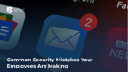 Common Security Mistakes Your Employees Are Making (And How to Fix Them)